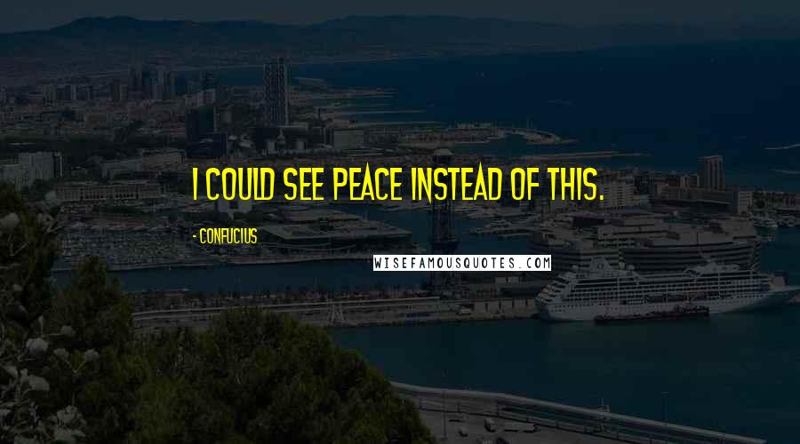 Confucius Quotes: I could see peace instead of this.