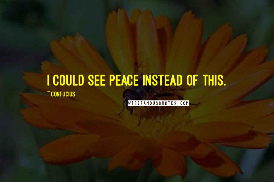 Confucius Quotes: I could see peace instead of this.