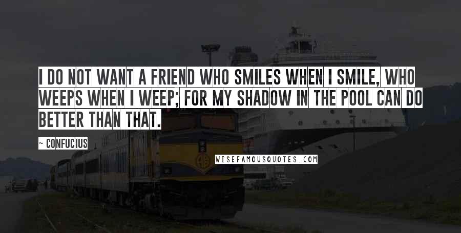 Confucius Quotes: I do not want a friend who smiles when I smile, who weeps when I weep; for my shadow in the pool can do better than that.