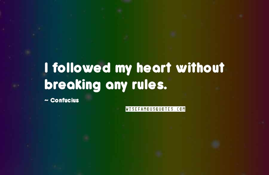 Confucius Quotes: I followed my heart without breaking any rules.