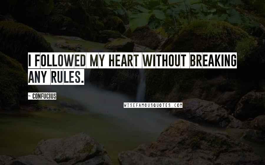 Confucius Quotes: I followed my heart without breaking any rules.