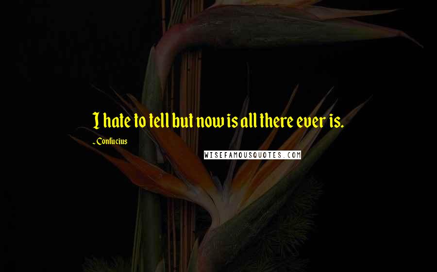 Confucius Quotes: I hate to tell but now is all there ever is.