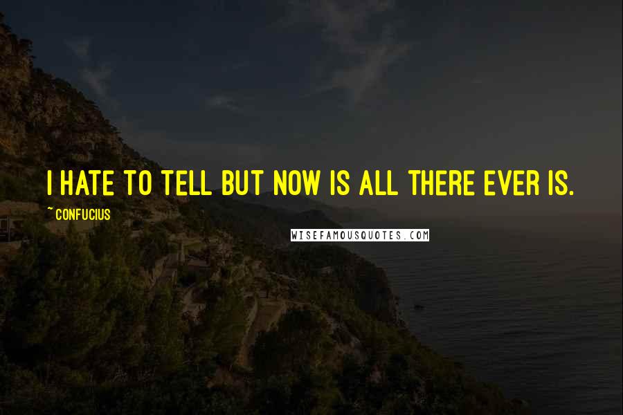 Confucius Quotes: I hate to tell but now is all there ever is.
