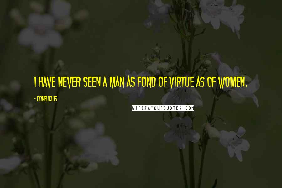 Confucius Quotes: I have never seen a man as fond of virtue as of women.