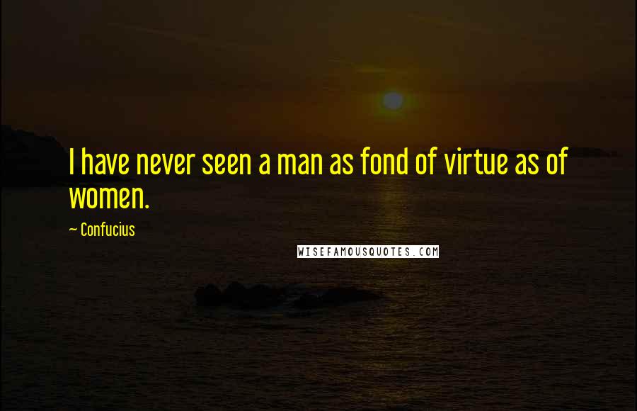 Confucius Quotes: I have never seen a man as fond of virtue as of women.