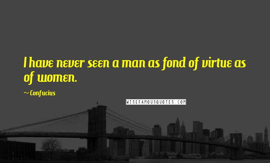 Confucius Quotes: I have never seen a man as fond of virtue as of women.