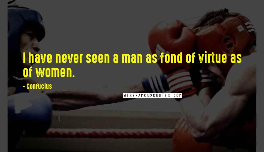 Confucius Quotes: I have never seen a man as fond of virtue as of women.