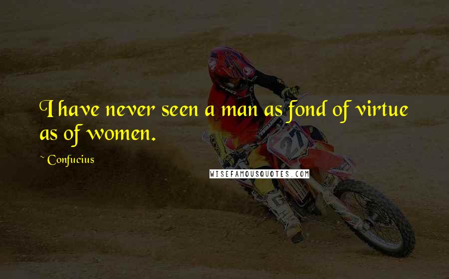 Confucius Quotes: I have never seen a man as fond of virtue as of women.