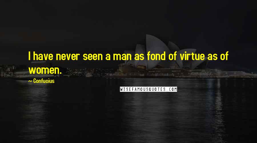 Confucius Quotes: I have never seen a man as fond of virtue as of women.