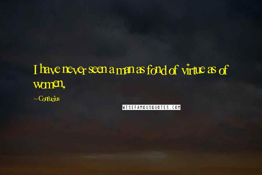 Confucius Quotes: I have never seen a man as fond of virtue as of women.