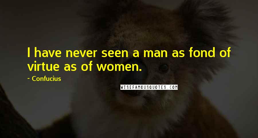 Confucius Quotes: I have never seen a man as fond of virtue as of women.