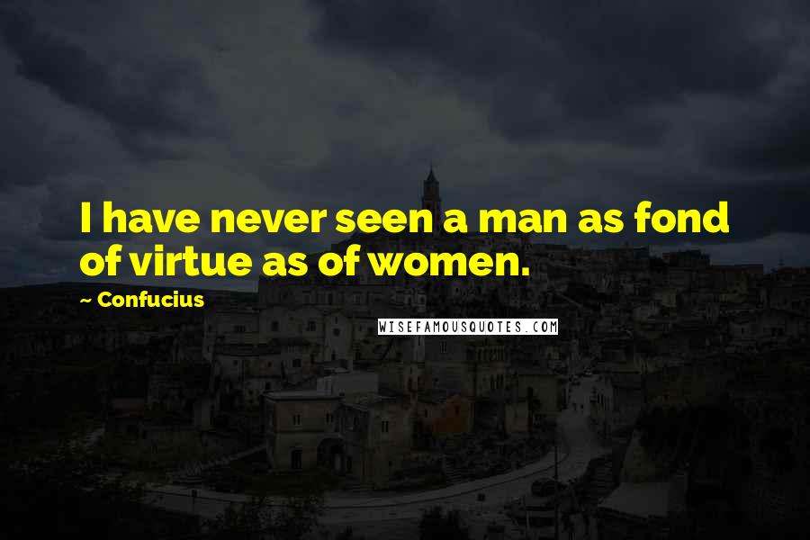 Confucius Quotes: I have never seen a man as fond of virtue as of women.