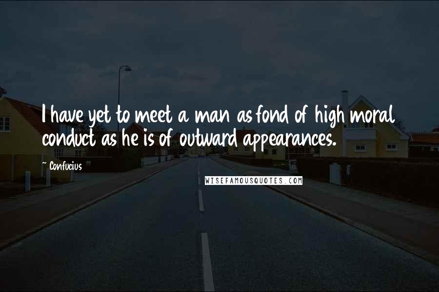 Confucius Quotes: I have yet to meet a man as fond of high moral conduct as he is of outward appearances.