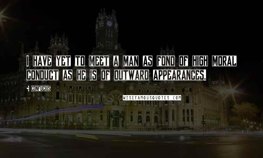 Confucius Quotes: I have yet to meet a man as fond of high moral conduct as he is of outward appearances.