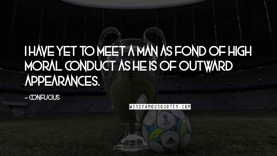 Confucius Quotes: I have yet to meet a man as fond of high moral conduct as he is of outward appearances.