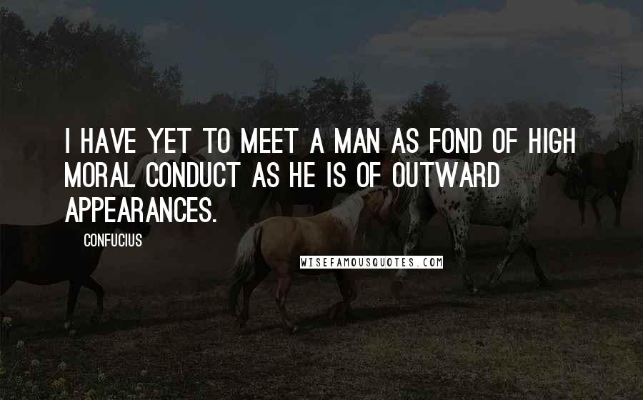Confucius Quotes: I have yet to meet a man as fond of high moral conduct as he is of outward appearances.