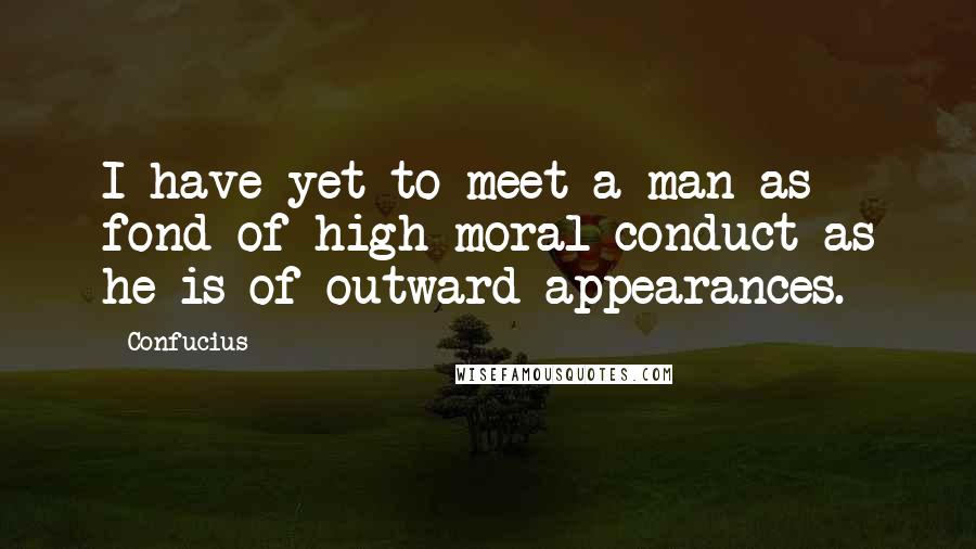 Confucius Quotes: I have yet to meet a man as fond of high moral conduct as he is of outward appearances.