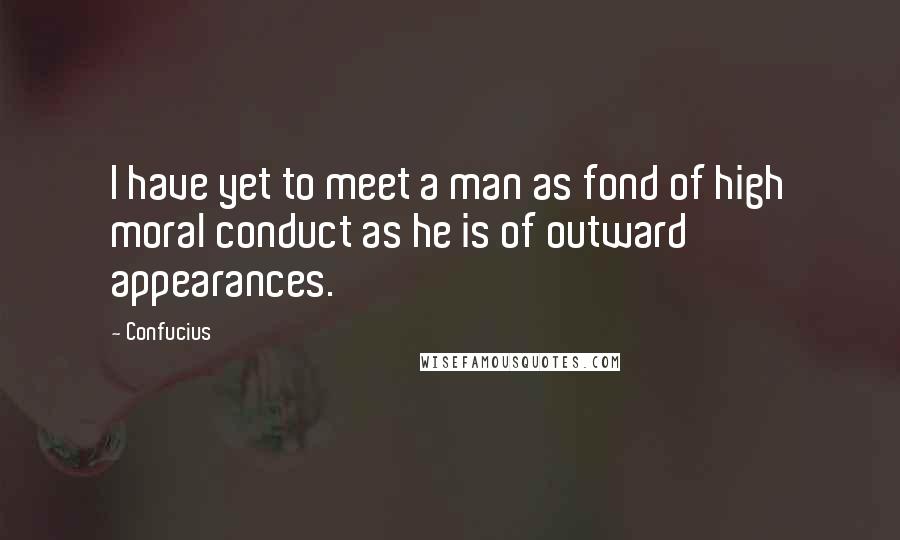 Confucius Quotes: I have yet to meet a man as fond of high moral conduct as he is of outward appearances.