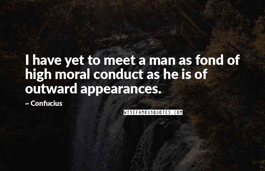 Confucius Quotes: I have yet to meet a man as fond of high moral conduct as he is of outward appearances.