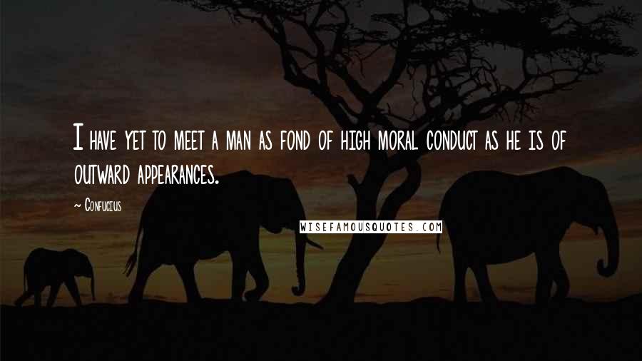 Confucius Quotes: I have yet to meet a man as fond of high moral conduct as he is of outward appearances.