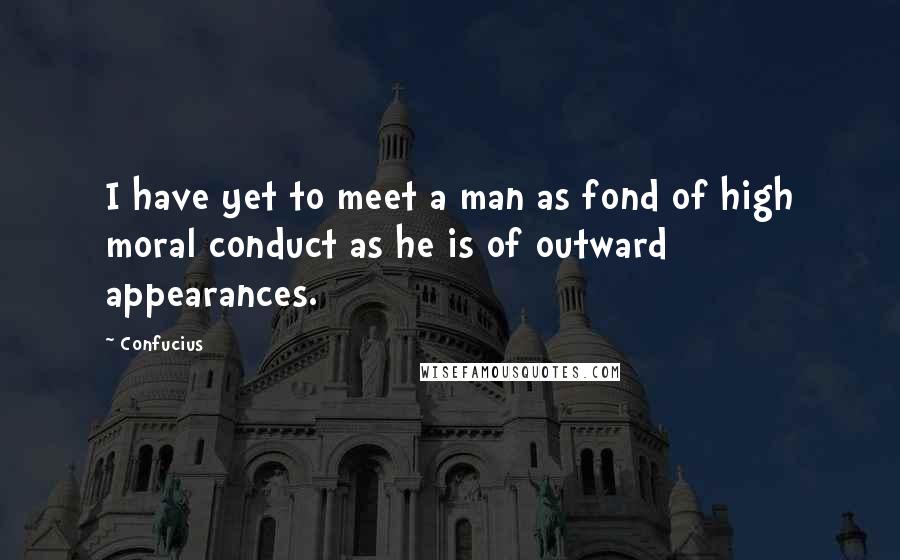 Confucius Quotes: I have yet to meet a man as fond of high moral conduct as he is of outward appearances.