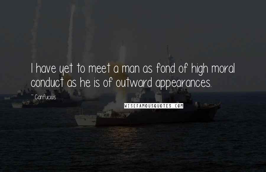 Confucius Quotes: I have yet to meet a man as fond of high moral conduct as he is of outward appearances.