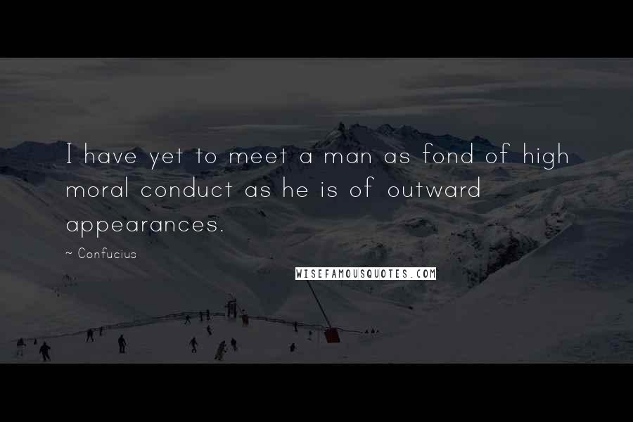 Confucius Quotes: I have yet to meet a man as fond of high moral conduct as he is of outward appearances.