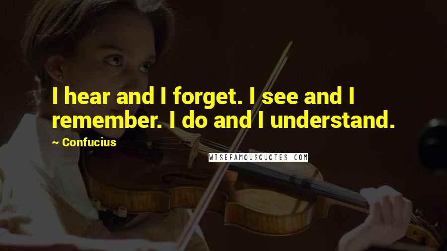 Confucius Quotes: I hear and I forget. I see and I remember. I do and I understand.