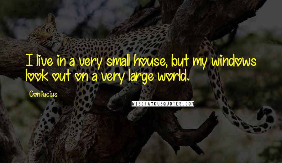 Confucius Quotes: I live in a very small house, but my windows look out on a very large world.