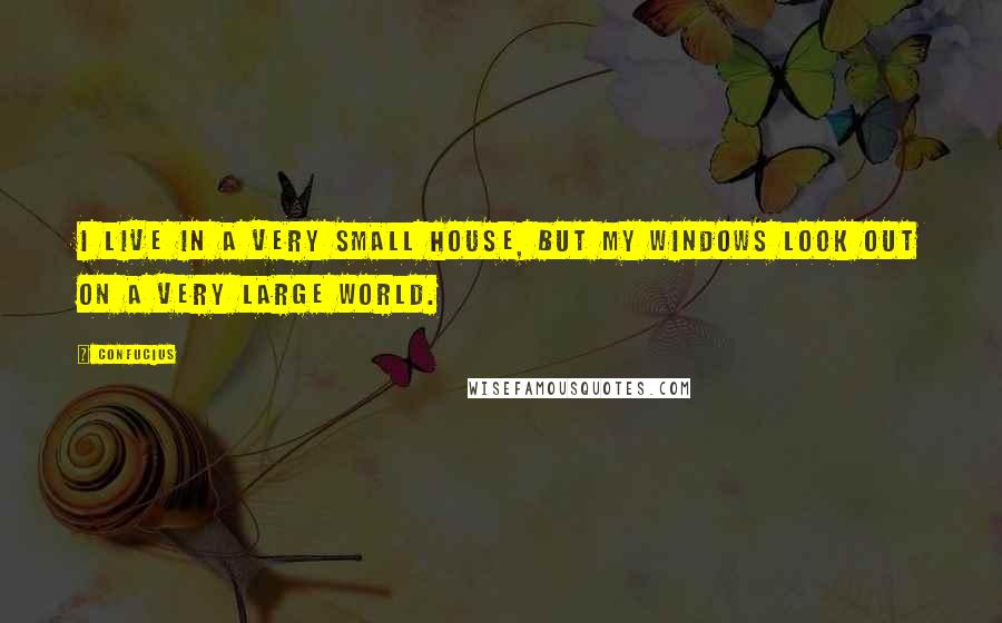 Confucius Quotes: I live in a very small house, but my windows look out on a very large world.