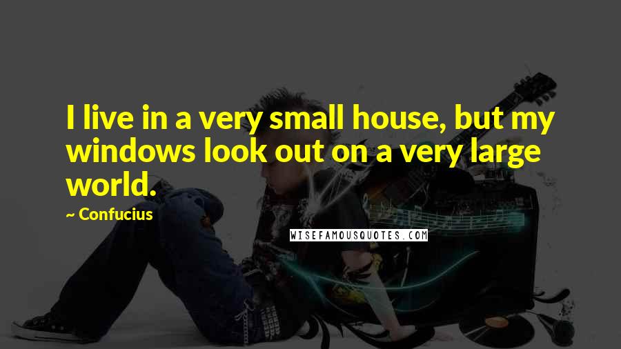 Confucius Quotes: I live in a very small house, but my windows look out on a very large world.