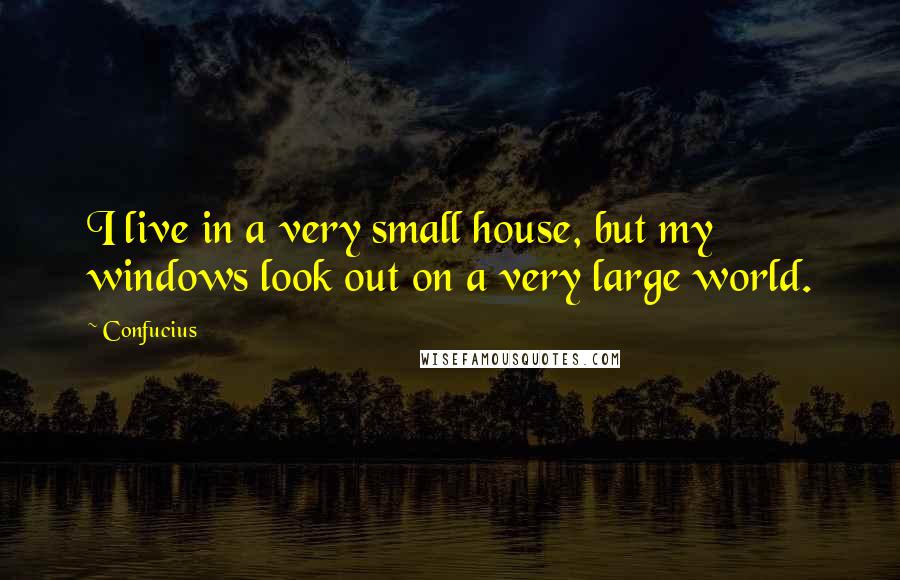 Confucius Quotes: I live in a very small house, but my windows look out on a very large world.