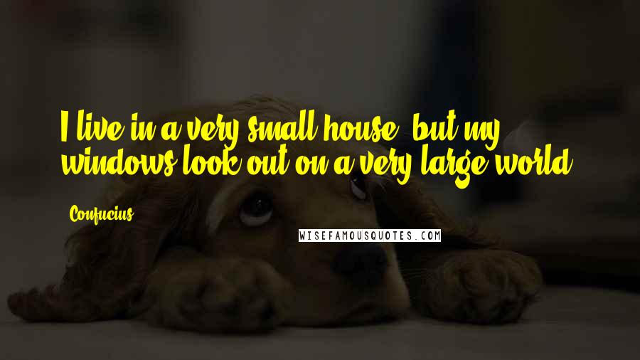 Confucius Quotes: I live in a very small house, but my windows look out on a very large world.