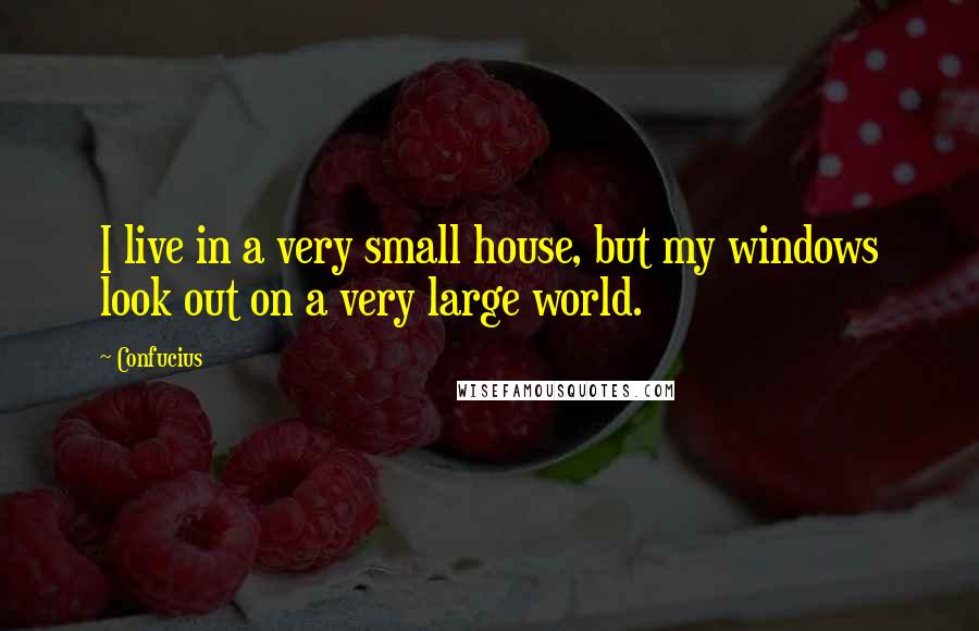 Confucius Quotes: I live in a very small house, but my windows look out on a very large world.