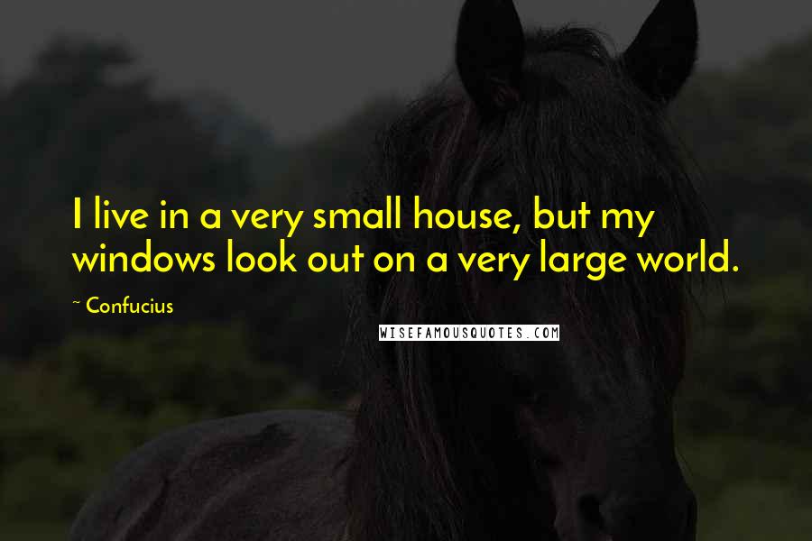 Confucius Quotes: I live in a very small house, but my windows look out on a very large world.