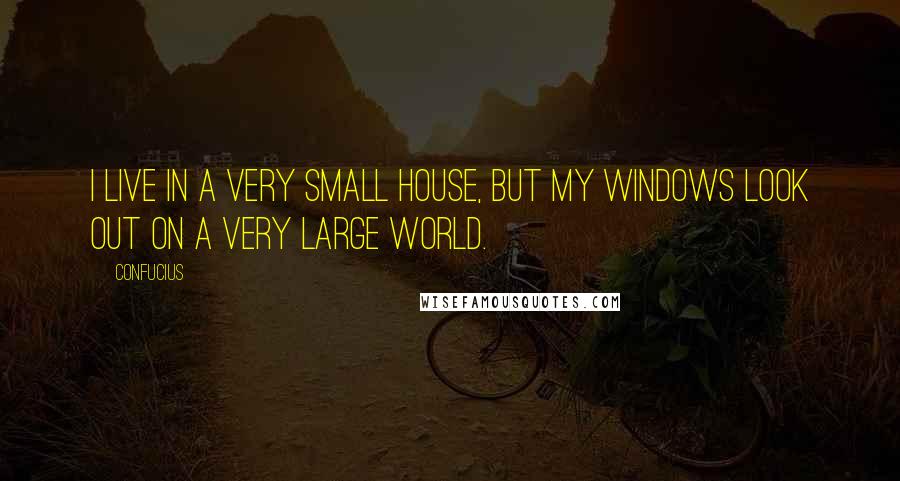 Confucius Quotes: I live in a very small house, but my windows look out on a very large world.