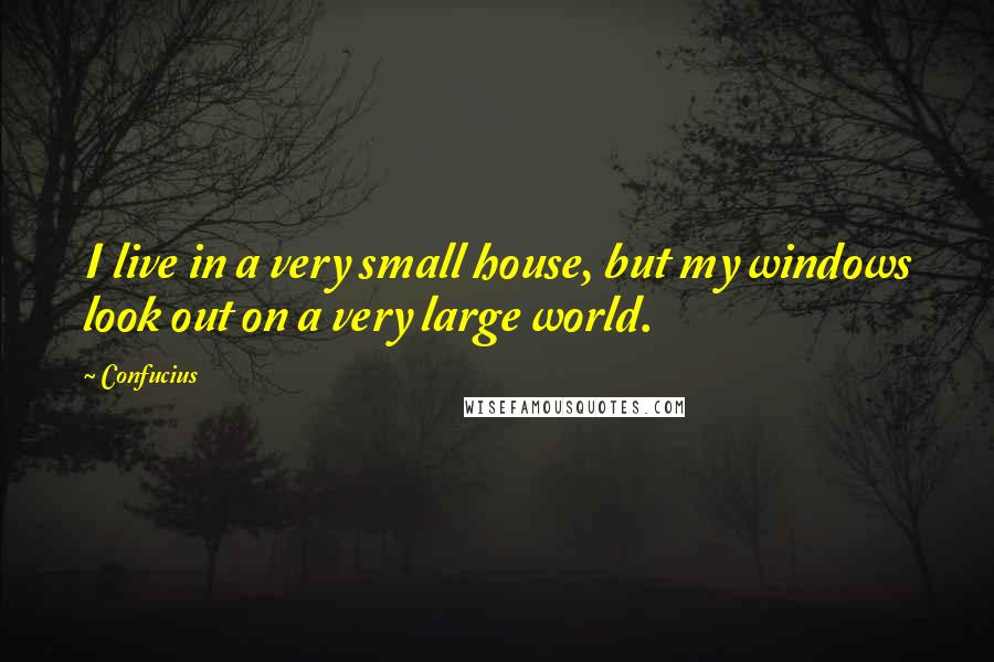Confucius Quotes: I live in a very small house, but my windows look out on a very large world.