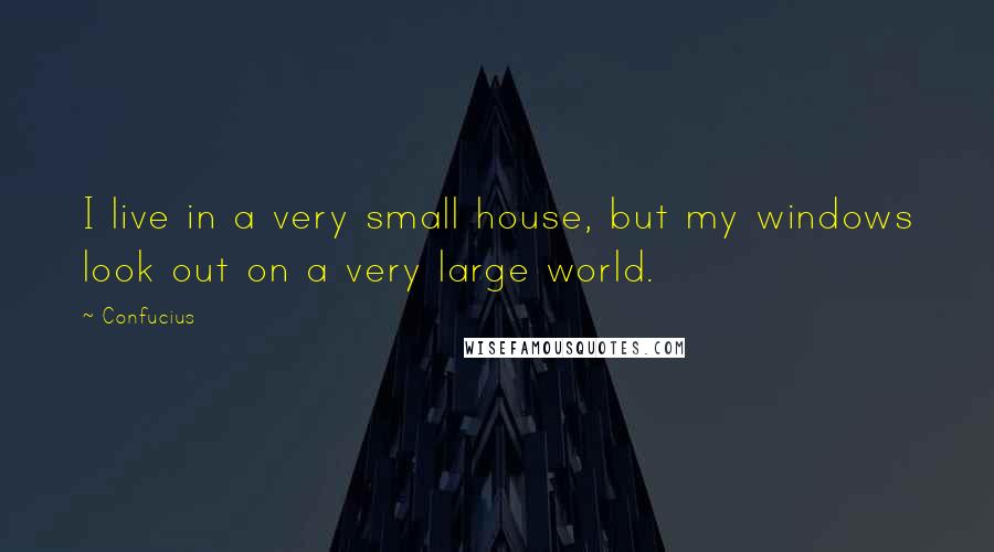 Confucius Quotes: I live in a very small house, but my windows look out on a very large world.