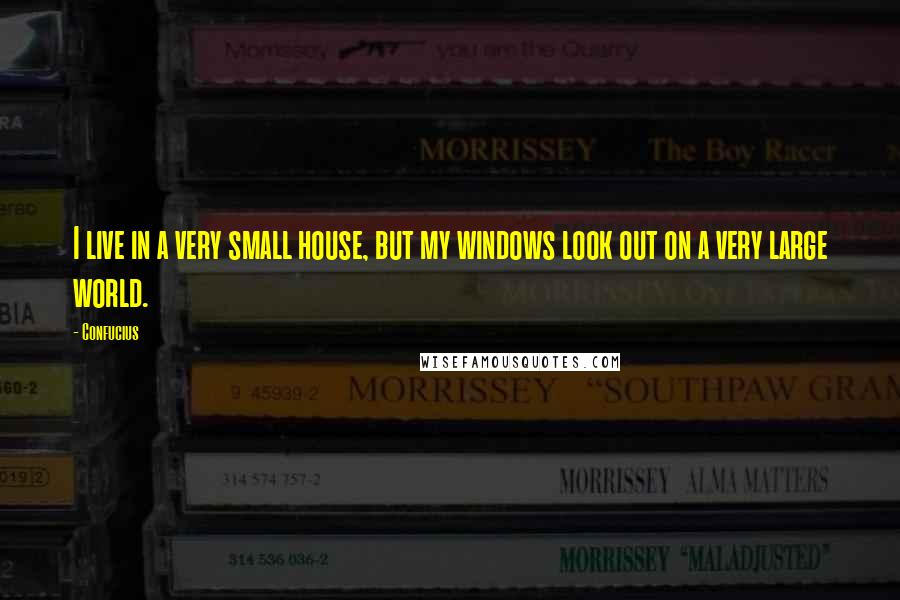 Confucius Quotes: I live in a very small house, but my windows look out on a very large world.