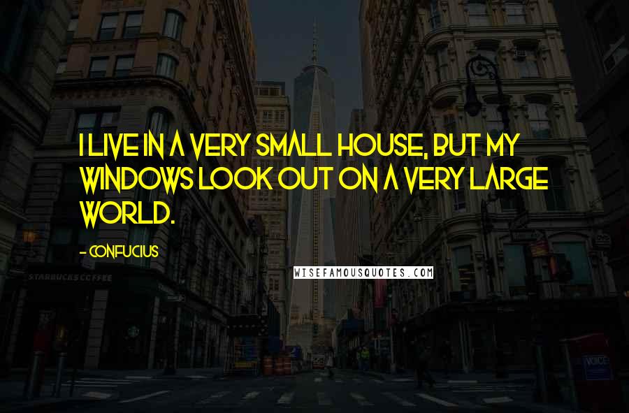 Confucius Quotes: I live in a very small house, but my windows look out on a very large world.