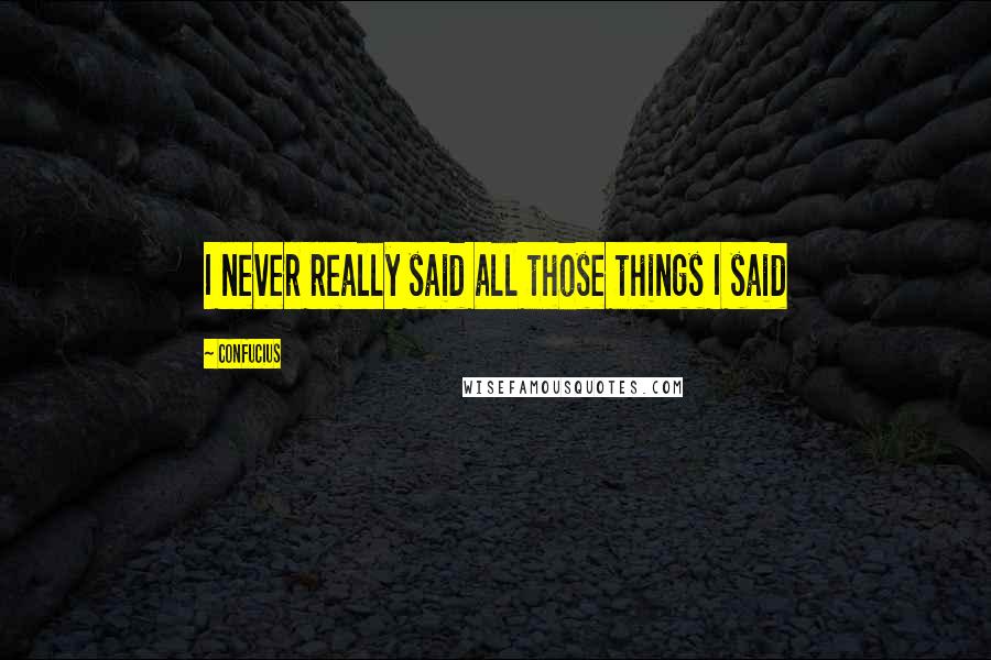 Confucius Quotes: I never really said all those things I said