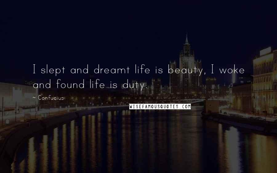 Confucius Quotes: I slept and dreamt life is beauty, I woke and found life is duty.