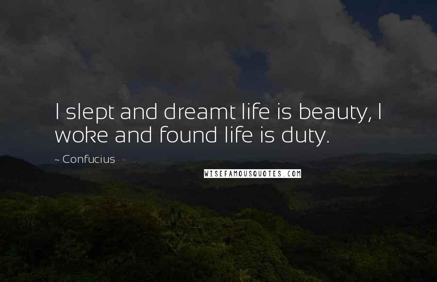 Confucius Quotes: I slept and dreamt life is beauty, I woke and found life is duty.