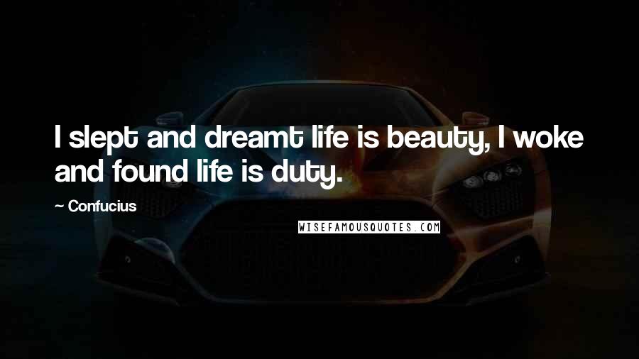 Confucius Quotes: I slept and dreamt life is beauty, I woke and found life is duty.