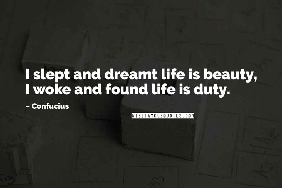 Confucius Quotes: I slept and dreamt life is beauty, I woke and found life is duty.