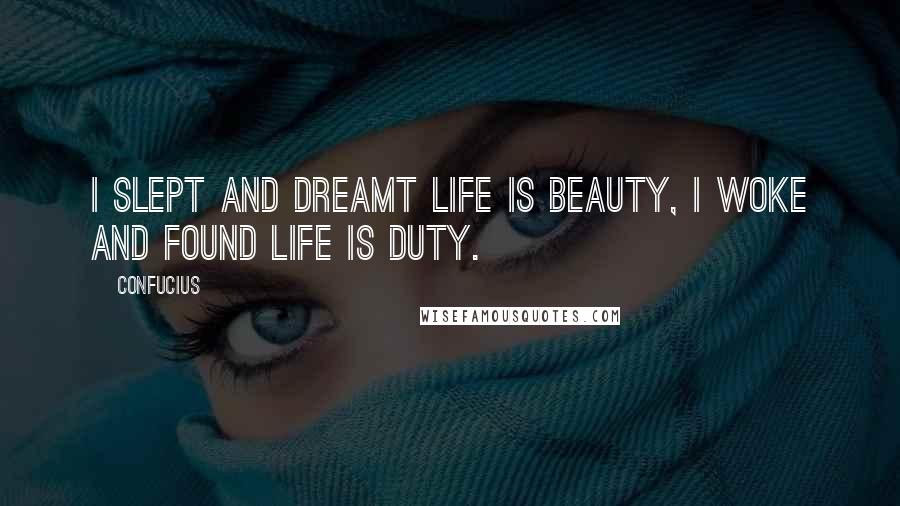 Confucius Quotes: I slept and dreamt life is beauty, I woke and found life is duty.