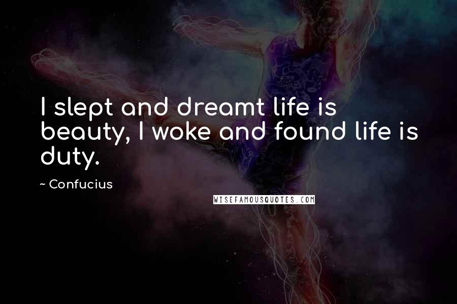 Confucius Quotes: I slept and dreamt life is beauty, I woke and found life is duty.