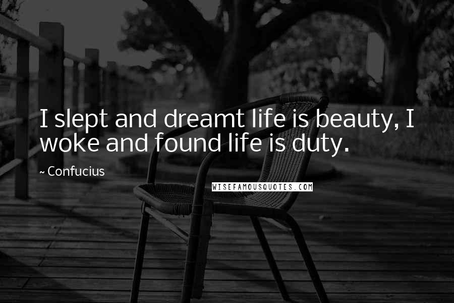 Confucius Quotes: I slept and dreamt life is beauty, I woke and found life is duty.