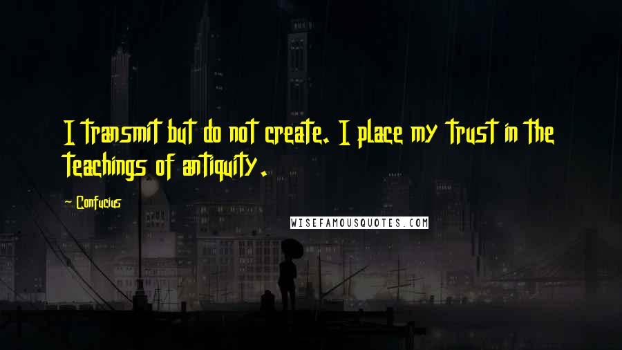 Confucius Quotes: I transmit but do not create. I place my trust in the teachings of antiquity.
