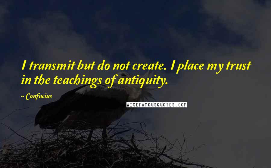 Confucius Quotes: I transmit but do not create. I place my trust in the teachings of antiquity.